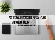 LOL赛事-关于专家预测CS2胜率超六成，结果成焦点的信息